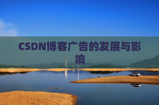 CSDN博客广告的发展与影响 CSDN博客广告的发展与影响