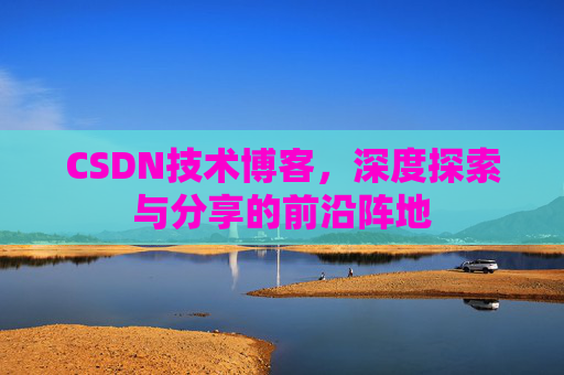 CSDN技术博客,深度探索与分享的前沿阵地